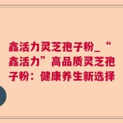鑫活力灵芝孢子粉_“鑫活力”高品质灵芝孢子粉：健康养生新选择