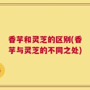 香芋和灵芝的区别(香芋与灵芝的不同之处)