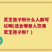 灵芝孢子粉什么人群可以喝(适合哪些人饮用灵芝孢子粉？)