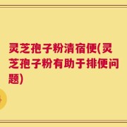 灵芝孢子粉清宿便(灵芝孢子粉有助于排便问题)