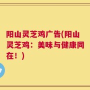 阳山灵芝鸡广告(阳山灵芝鸡：美味与健康同在！)