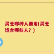 灵芝哪种人要用(灵芝适合哪些人？)