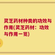 灵芝药材种类的功效与作用(灵芝药材：功效与作用一览)