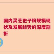 国内灵芝孢子粉规模现状及发展趋势的深度剖析
