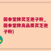 茵参堂牌灵芝孢子粉_茵参堂牌高品质灵芝孢子粉)