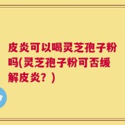 皮炎可以喝灵芝孢子粉吗(灵芝孢子粉可否缓解皮炎？)
