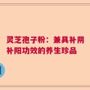 灵芝孢子粉：兼具补阴补阳功效的养生珍品