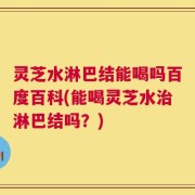 灵芝水淋巴结能喝吗百度百科(能喝灵芝水治淋巴结吗？)
