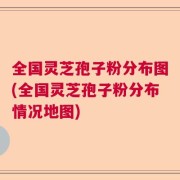 全国灵芝孢子粉分布图(全国灵芝孢子粉分布情况地图)