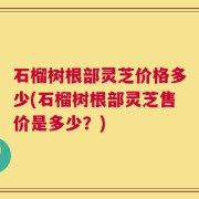 石榴树根部灵芝价格多少(石榴树根部灵芝售价是多少？)
