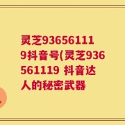 灵芝936561119抖音号(灵芝936561119 抖音达人的秘密武器