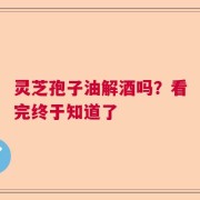 灵芝孢子油解酒吗？看完终于知道了