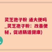 灵芝孢子粉 通大便吗_灵芝孢子粉：改善便秘，促进肠道健康)