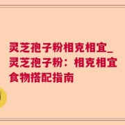 灵芝孢子粉相克相宜_灵芝孢子粉：相克相宜食物搭配指南