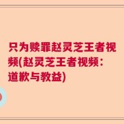 只为赎罪赵灵芝王者视频(赵灵芝王者视频：道歉与教益)