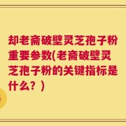 却老斋破壁灵芝孢子粉重要参数(老斋破壁灵芝孢子粉的关键指标是什么？)