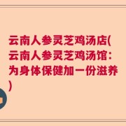 云南人参灵芝鸡汤店(云南人参灵芝鸡汤馆：为身体保健加一份滋养)