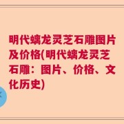 明代螭龙灵芝石雕图片及价格(明代螭龙灵芝石雕：图片、价格、文化历史)