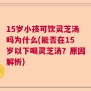 15岁小孩可饮灵芝汤吗为什么(能否在15岁以下喝灵芝汤？原因解析)