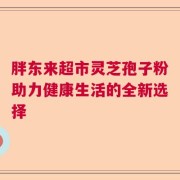 胖东来超市灵芝孢子粉助力健康生活的全新选择