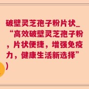 破壁灵芝孢子粉片状_“高效破壁灵芝孢子粉，片状便捷，增强免疫力，健康生活新选择”)