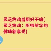 灵芝烤鸡后厨好干嘛(灵芝烤鸡：厨师给您的健康新享受)