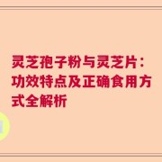 灵芝孢子粉与灵芝片：功效特点及正确食用方式全解析