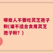 哪些人不要吃灵芝孢子粉(谁不适合食用灵芝孢子粉？)