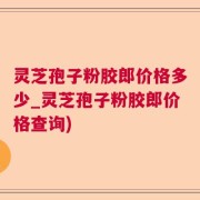 灵芝孢子粉胶郎价格多少_灵芝孢子粉胶郎价格查询)