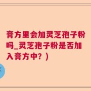 膏方里会加灵芝孢子粉吗_灵芝孢子粉是否加入膏方中？)