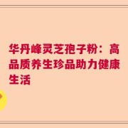 华丹峰灵芝孢子粉：高品质养生珍品助力健康生活
