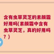 含有虫草灵芝的素颜霜好用吗(素颜霜中含有虫草灵芝，真的好用吗？)