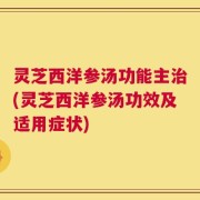 灵芝西洋参汤功能主治(灵芝西洋参汤功效及适用症状)