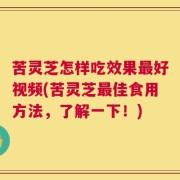 苦灵芝怎样吃效果最好视频(苦灵芝最佳食用方法，了解一下！)