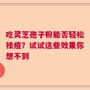 吃灵芝孢子粉能否轻松祛痘？试试这些效果你想不到