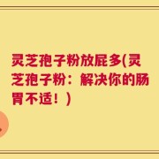 灵芝孢子粉放屁多(灵芝孢子粉：解决你的肠胃不适！)