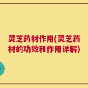 灵芝药材作用(灵芝药材的功效和作用详解)