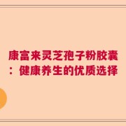 康富来灵芝孢子粉胶囊：健康养生的优质选择