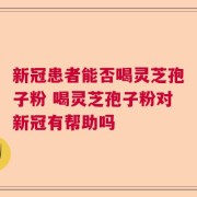 新冠患者能否喝灵芝孢子粉 喝灵芝孢子粉对新冠有帮助吗