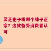 灵芝孢子粉哪个牌子正宗？这款备受消费者认可