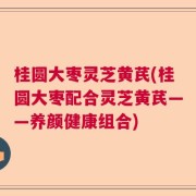 桂圆大枣灵芝黄芪(桂圆大枣配合灵芝黄芪——养颜健康组合)
