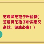 芝蔻灵芝孢子粉价格(芝蔻灵芝孢子粉实惠又高效，健康必备！)