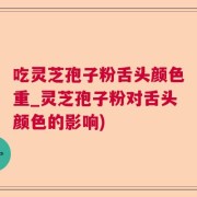 吃灵芝孢子粉舌头颜色重_灵芝孢子粉对舌头颜色的影响)