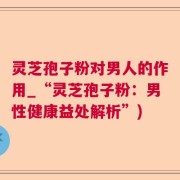 灵芝孢子粉对男人的作用_“灵芝孢子粉：男性健康益处解析”)