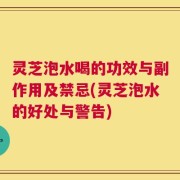 灵芝泡水喝的功效与副作用及禁忌(灵芝泡水的好处与警告)