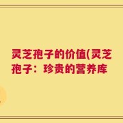 灵芝孢子的价值(灵芝孢子：珍贵的营养库