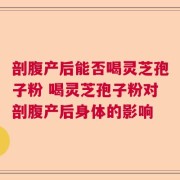 剖腹产后能否喝灵芝孢子粉 喝灵芝孢子粉对剖腹产后身体的影响