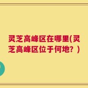 灵芝高峰区在哪里(灵芝高峰区位于何地？)