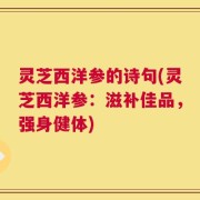 灵芝西洋参的诗句(灵芝西洋参：滋补佳品，强身健体)