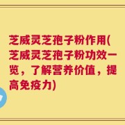 芝威灵芝孢子粉作用(芝威灵芝孢子粉功效一览，了解营养价值，提高免疫力)